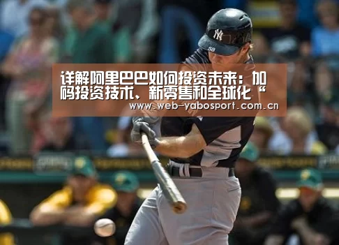 详解阿里巴巴如何投资未来:加码投资技术、新零售和全球化“亚博官网”(图1) 亚博体育官网